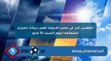 الطقس الآن في مصر: الأرصاد تعلن درجات الحرارة المتوقعة اليوم السبت 10 مايو